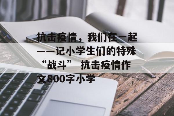 抗击疫情，我们在一起——记小学生们的特殊“战斗” 抗击疫情作文800字小学