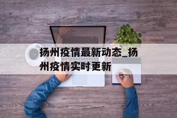 扬州疫情最新动态_扬州疫情实时更新