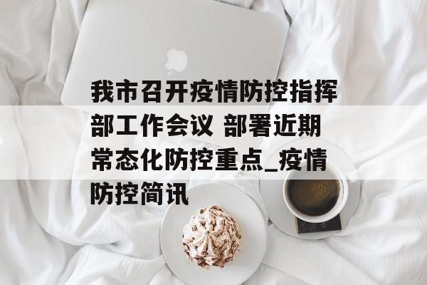 我市召开疫情防控指挥部工作会议 部署近期常态化防控重点_疫情防控简讯