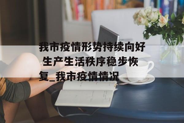 我市疫情形势持续向好 生产生活秩序稳步恢复_我市疫情情况