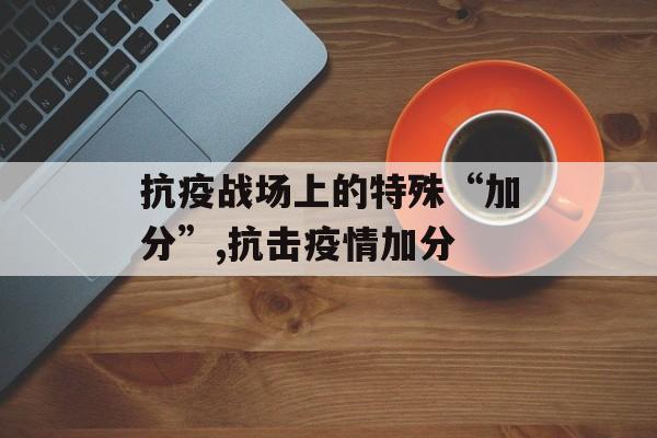抗疫战场上的特殊“加分”,抗击疫情加分