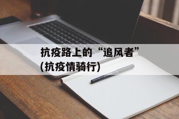 抗疫路上的“追风者”(抗疫情骑行)