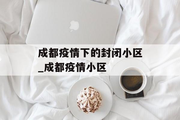 成都疫情下的封闭小区_成都疫情小区