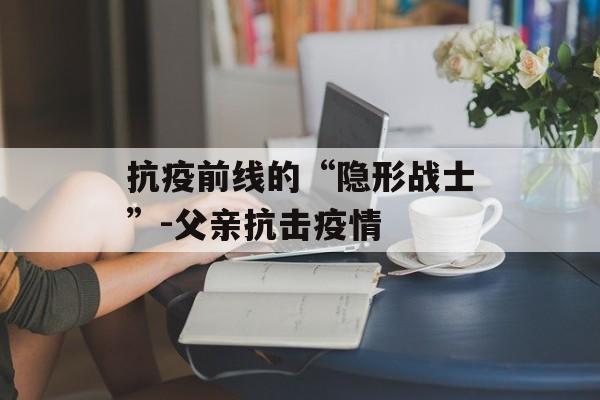 抗疫前线的“隐形战士”-父亲抗击疫情