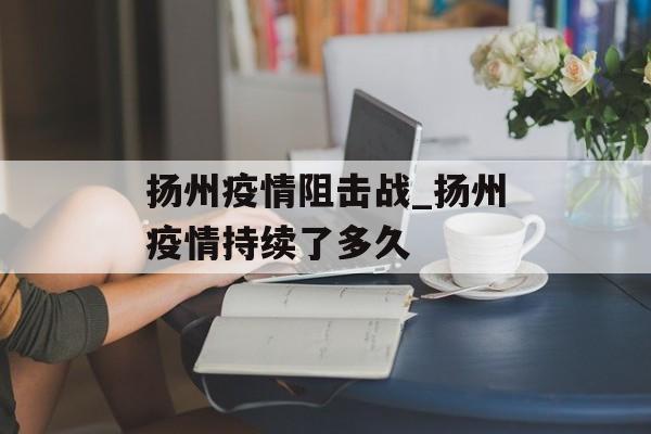 扬州疫情阻击战_扬州疫情持续了多久