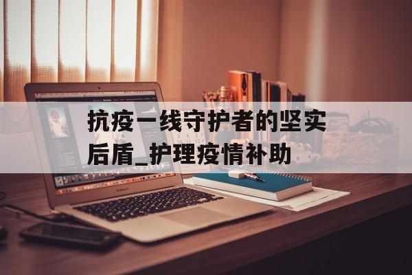 抗疫一线守护者的坚实后盾_护理疫情补助