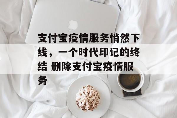 支付宝疫情服务悄然下线，一个时代印记的终结 删除支付宝疫情服务