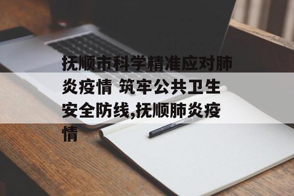 抚顺市科学精准应对肺炎疫情 筑牢公共卫生安全防线,抚顺肺炎疫情