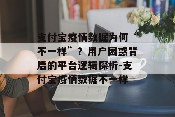 支付宝疫情数据为何“不一样”？用户困惑背后的平台逻辑探析-支付宝疫情数据不一样