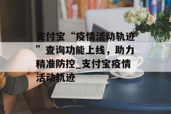 支付宝“疫情活动轨迹”查询功能上线，助力精准防控_支付宝疫情活动轨迹