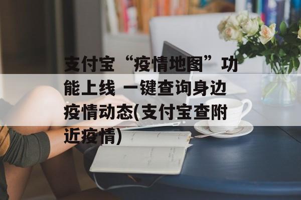 支付宝“疫情地图”功能上线 一键查询身边疫情动态(支付宝查附近疫情)