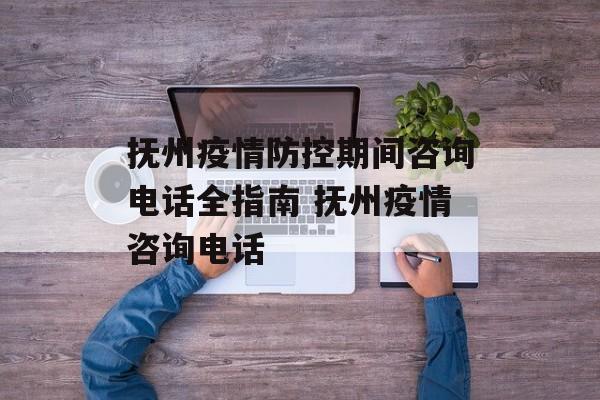 抚州疫情防控期间咨询电话全指南 抚州疫情咨询电话