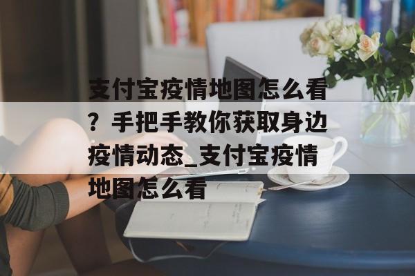 支付宝疫情地图怎么看？手把手教你获取身边疫情动态_支付宝疫情地图怎么看