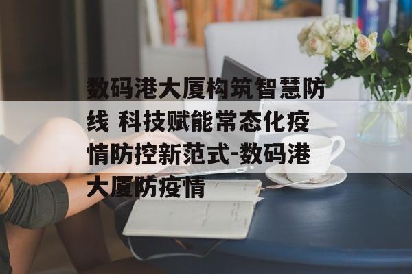 数码港大厦构筑智慧防线 科技赋能常态化疫情防控新范式-数码港大厦防疫情