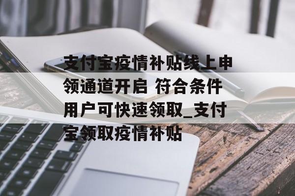 支付宝疫情补贴线上申领通道开启 符合条件用户可快速领取_支付宝领取疫情补贴