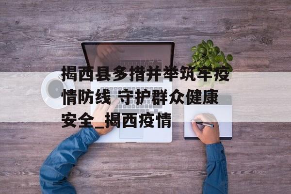 揭西县多措并举筑牢疫情防线 守护群众健康安全_揭西疫情