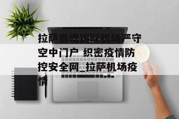 拉萨贡嘎国际机场严守空中门户 织密疫情防控安全网_拉萨机场疫情