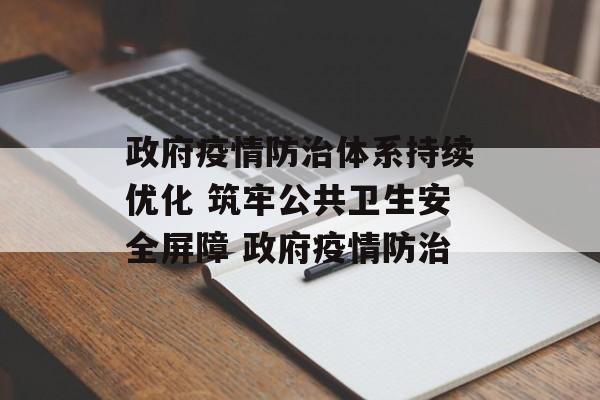 政府疫情防治体系持续优化 筑牢公共卫生安全屏障 政府疫情防治
