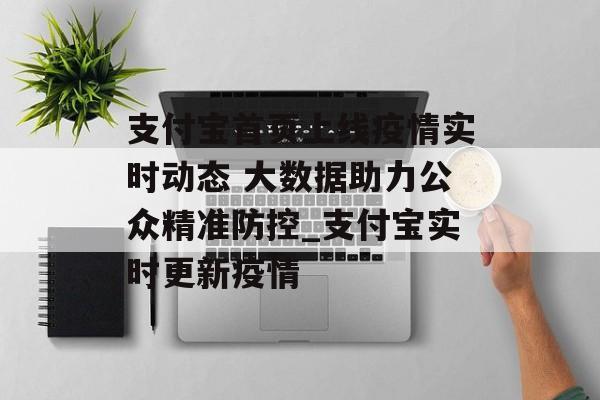 支付宝首页上线疫情实时动态 大数据助力公众精准防控_支付宝实时更新疫情