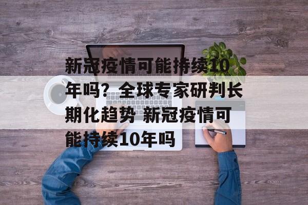 新冠疫情可能持续10年吗？全球专家研判长期化趋势 新冠疫情可能持续10年吗