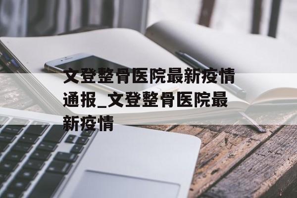文登整骨医院最新疫情通报_文登整骨医院最新疫情