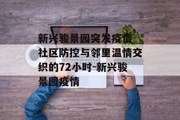 新兴骏景园突发疫情 社区防控与邻里温情交织的72小时-新兴骏景园疫情