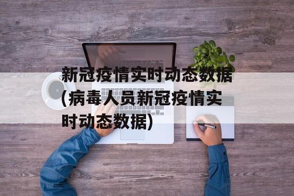 新冠疫情实时动态数据(病毒人员新冠疫情实时动态数据)