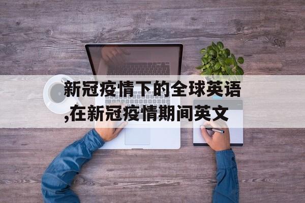 新冠疫情下的全球英语,在新冠疫情期间英文