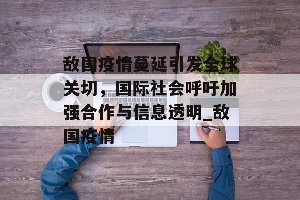 敌国疫情蔓延引发全球关切，国际社会呼吁加强合作与信息透明_敌国疫情