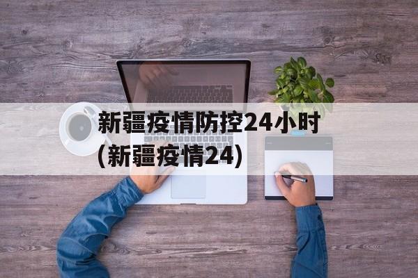 新疆疫情防控24小时(新疆疫情24)