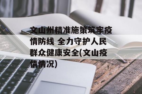 文山州精准施策筑牢疫情防线 全力守护人民群众健康安全(文山疫情情况)