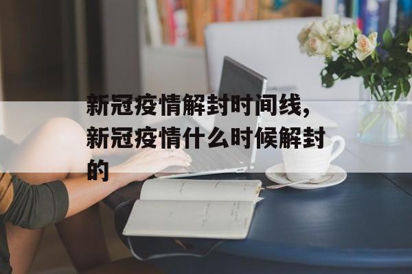 新冠疫情解封时间线,新冠疫情什么时候解封的