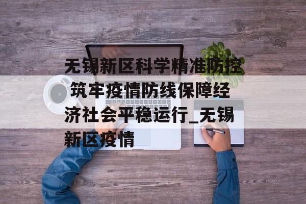无锡新区科学精准防控 筑牢疫情防线保障经济社会平稳运行_无锡新区疫情