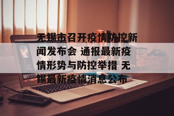 无锡市召开疫情防控新闻发布会 通报最新疫情形势与防控举措 无锡最新疫情消息公布