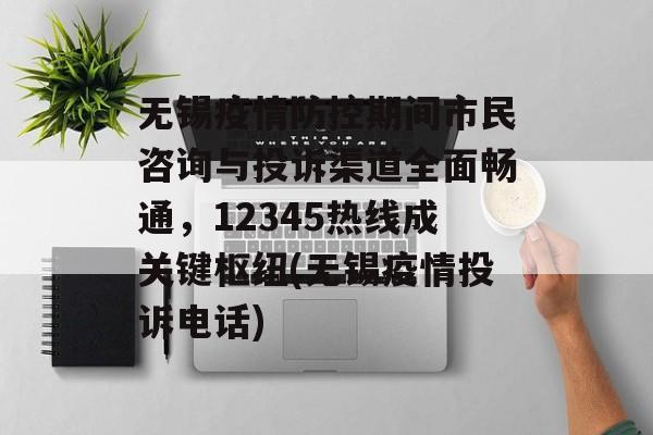 无锡疫情防控期间市民咨询与投诉渠道全面畅通，12345热线成关键枢纽(无锡疫情投诉电话)