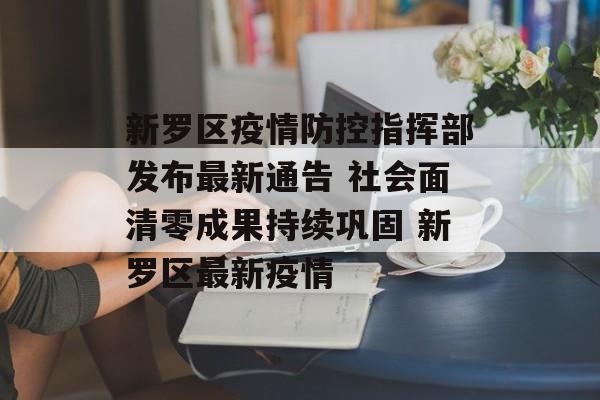 新罗区疫情防控指挥部发布最新通告 社会面清零成果持续巩固 新罗区最新疫情