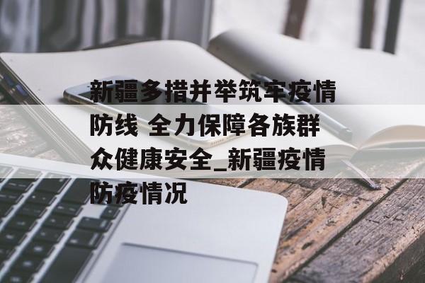 新疆多措并举筑牢疫情防线 全力保障各族群众健康安全_新疆疫情防疫情况