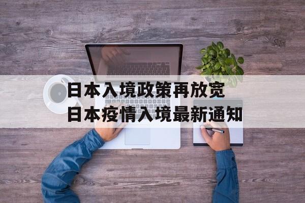 日本入境政策再放宽 日本疫情入境最新通知