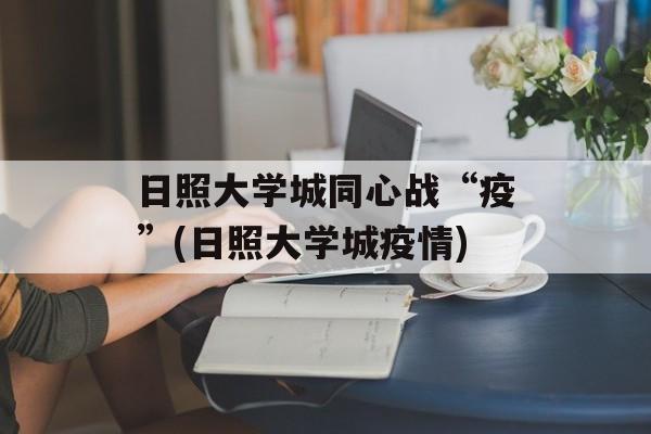日照大学城同心战“疫”(日照大学城疫情)