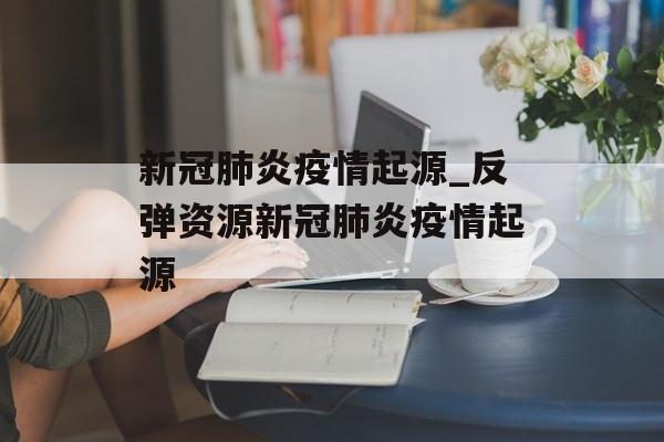 新冠肺炎疫情起源_反弹资源新冠肺炎疫情起源