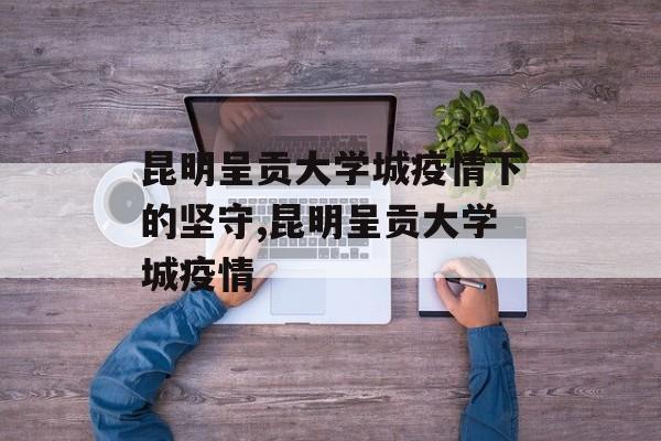 昆明呈贡大学城疫情下的坚守,昆明呈贡大学城疫情