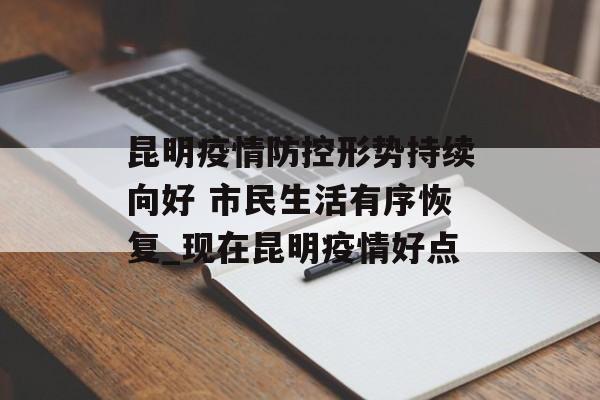 昆明疫情防控形势持续向好 市民生活有序恢复_现在昆明疫情好点