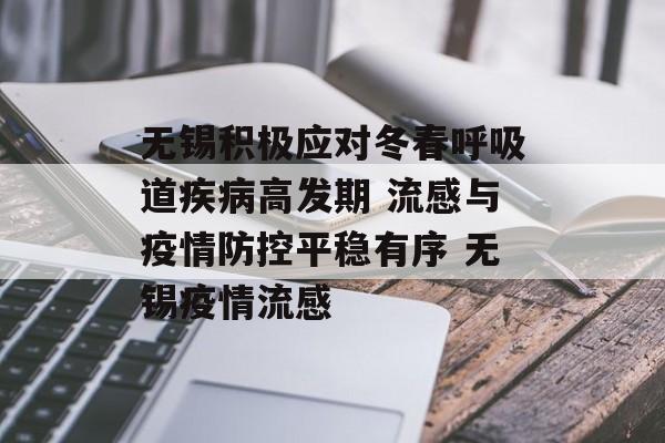无锡积极应对冬春呼吸道疾病高发期 流感与疫情防控平稳有序 无锡疫情流感