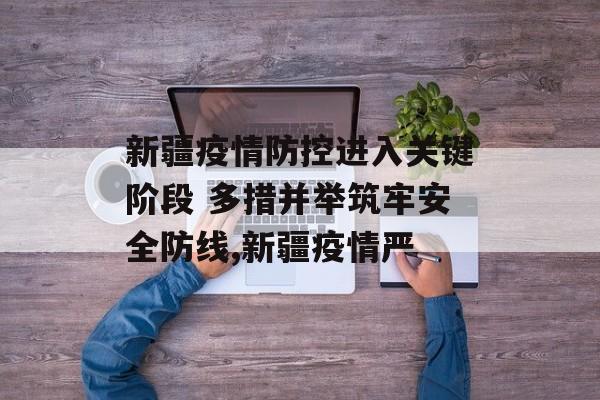 新疆疫情防控进入关键阶段 多措并举筑牢安全防线,新疆疫情严