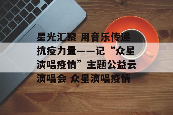 星光汇聚 用音乐传递抗疫力量——记“众星演唱疫情”主题公益云演唱会 众星演唱疫情