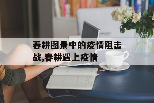 春耕图景中的疫情阻击战,春耕遇上疫情