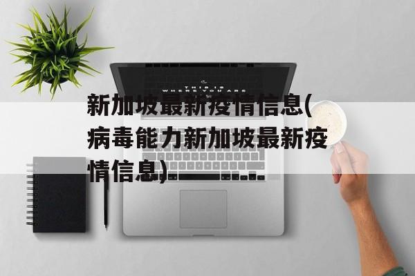 新加坡最新疫情信息(病毒能力新加坡最新疫情信息)