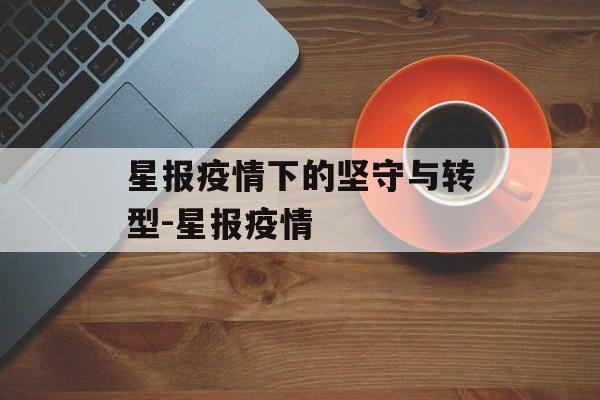 星报疫情下的坚守与转型-星报疫情