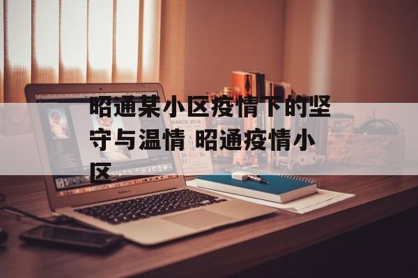 昭通某小区疫情下的坚守与温情 昭通疫情小区