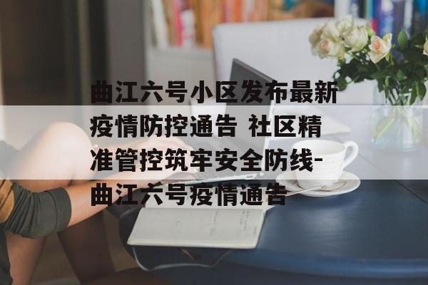 曲江六号小区发布最新疫情防控通告 社区精准管控筑牢安全防线-曲江六号疫情通告